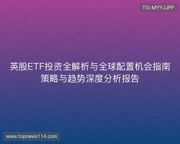 英股ETF投资全解析与全球配置机会指南策略与趋势深度分析报告