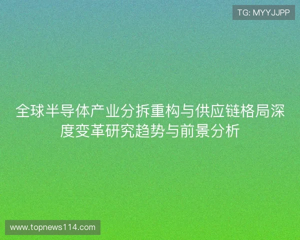 全球半导体产业分拆重构与供应链格局深度变革研究趋势与前景分析